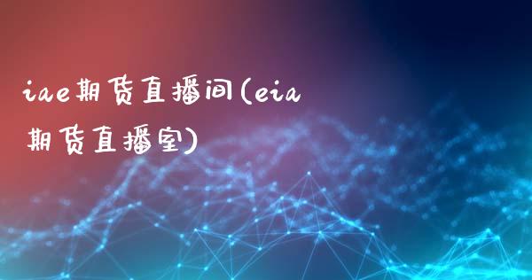 iae期货直播间(eia期货直播室)_https://www.yunyouns.com_期货直播_第1张