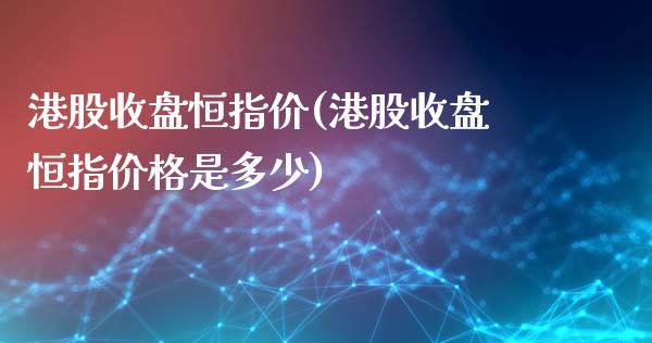 港股收盘恒指价(港股收盘恒指价格是多少)_https://www.yunyouns.com_股指期货_第1张