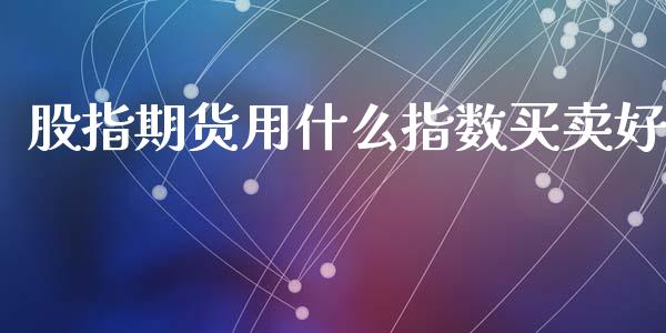 股指期货用什么指数买卖好_https://www.yunyouns.com_股指期货_第1张