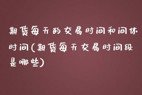 期货每天的交易时间和间休时间(期货每天交易时间段是哪些)_https://www.yunyouns.com_股指期货_第1张