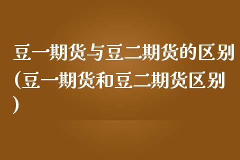 豆一期货与豆二期货的区别(豆一期货和豆二期货区别)_https://www.yunyouns.com_期货直播_第1张