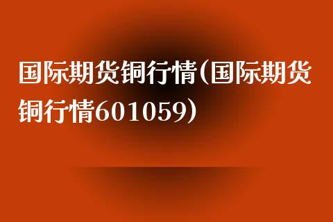 国际期货铜行情(国际期货铜行情601059)_https://www.yunyouns.com_期货行情_第1张