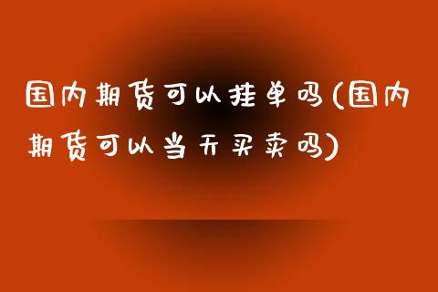 国内期货可以挂单吗(国内期货可以当天买卖吗)_https://www.yunyouns.com_期货行情_第1张