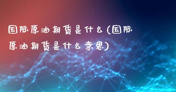 国际原油期货是什么(国际原油期货是什么意思)_https://www.yunyouns.com_期货直播_第1张