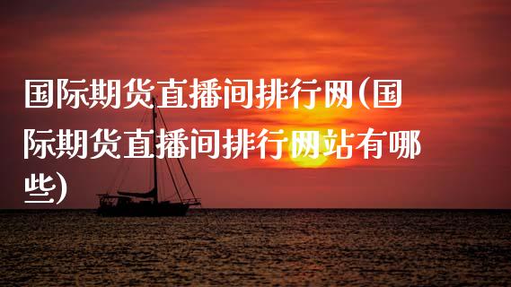 国际期货直播间排行网(国际期货直播间排行网站有哪些)_https://www.yunyouns.com_期货行情_第1张