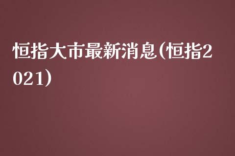 恒指大市最新消息(恒指2021)_https://www.yunyouns.com_期货直播_第1张