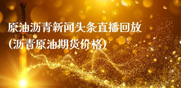 原油沥青新闻头条直播回放(沥青原油期货价格)_https://www.yunyouns.com_股指期货_第1张