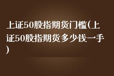 上证50股指期货门槛(上证50股指期货多少钱一手)_https://www.yunyouns.com_股指期货_第1张