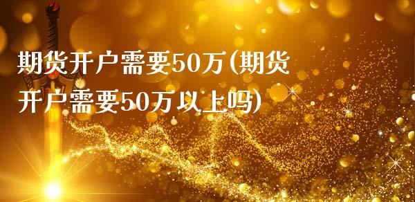 期货开户需要50万(期货开户需要50万以上吗)_https://www.yunyouns.com_期货行情_第1张