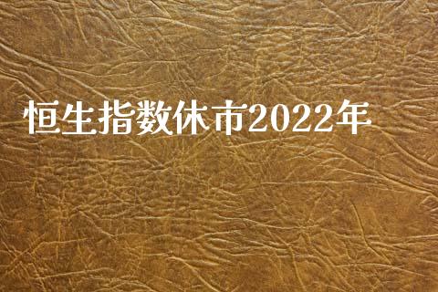 恒生指数休市2022年_https://www.yunyouns.com_期货行情_第1张