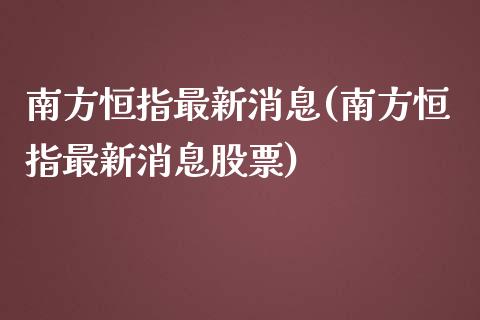 南方恒指最新消息(南方恒指最新消息股票)_https://www.yunyouns.com_股指期货_第1张