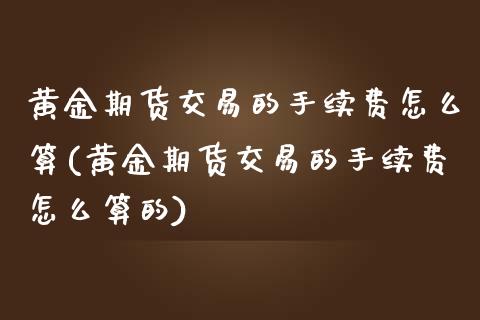 黄金期货交易的手续费怎么算(黄金期货交易的手续费怎么算的)_https://www.yunyouns.com_期货行情_第1张