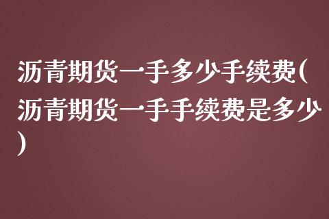 沥青期货一手多少手续费(沥青期货一手手续费是多少)_https://www.yunyouns.com_期货行情_第1张