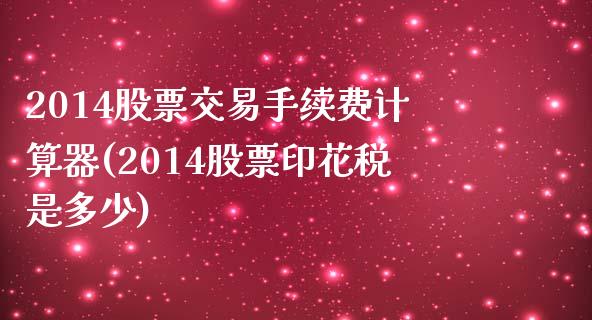 2014股票交易手续费计算器(2014股票印花税是多少)_https://www.yunyouns.com_期货直播_第1张