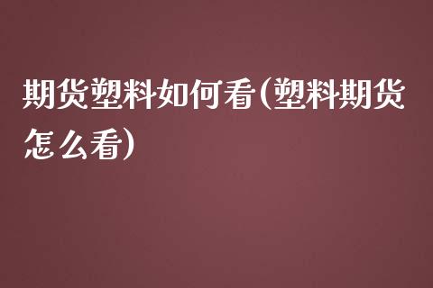 期货塑料如何看(塑料期货怎么看)_https://www.yunyouns.com_股指期货_第1张