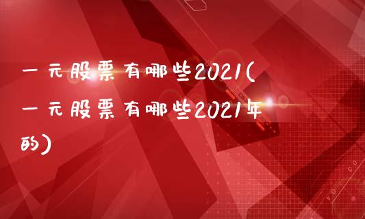 一元股票有哪些2021(一元股票有哪些2021年的)_https://www.yunyouns.com_股指期货_第1张