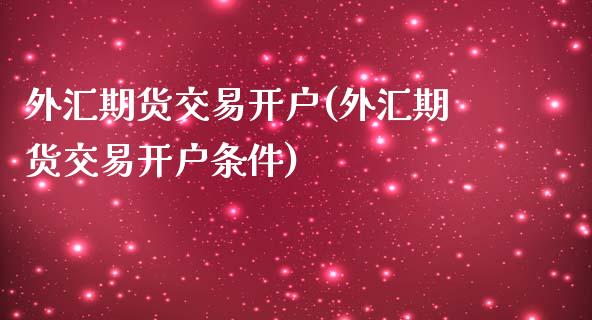 外汇期货交易开户(外汇期货交易开户条件)_https://www.yunyouns.com_期货行情_第1张