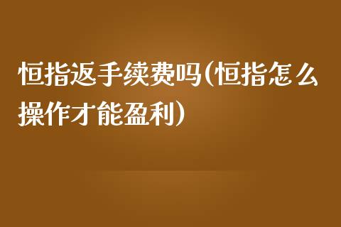 恒指返手续费吗(恒指怎么操作才能盈利)_https://www.yunyouns.com_期货行情_第1张