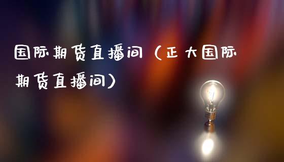 国际期货直播间（正大国际期货直播间）_https://www.yunyouns.com_期货行情_第1张