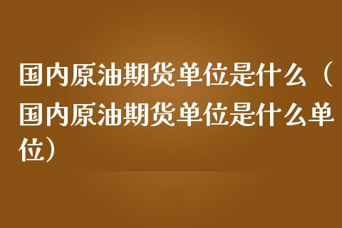 国内原油期货单位是什么（国内原油期货单位是什么单位）_https://www.yunyouns.com_期货行情_第1张