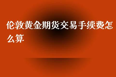 伦敦黄金期货交易手续费怎么算_https://www.yunyouns.com_期货行情_第1张