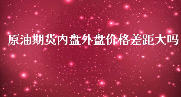 原油期货内盘外盘价格差距大吗_https://www.yunyouns.com_期货行情_第1张