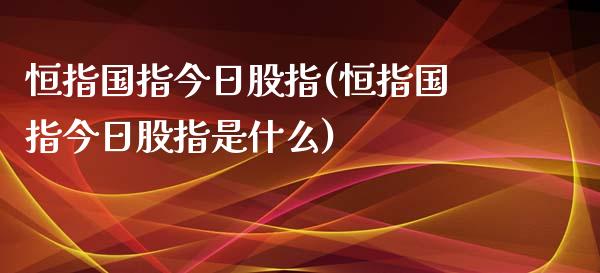 恒指国指今日股指(恒指国指今日股指是什么)_https://www.yunyouns.com_恒生指数_第1张