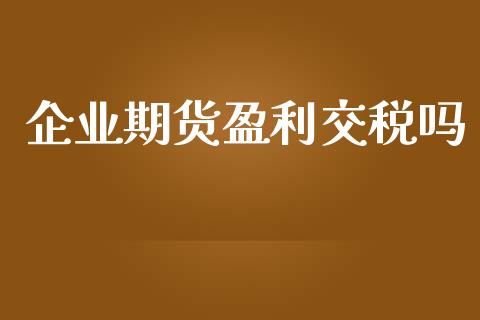 企业期货盈利交税吗_https://www.yunyouns.com_期货直播_第1张