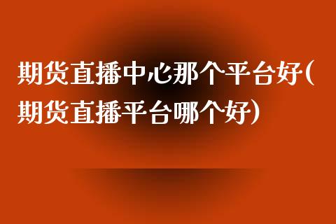 期货直播中心那个平台好(期货直播平台哪个好)_https://www.yunyouns.com_期货直播_第1张