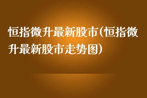 恒指微升最新股市(恒指微升最新股市走势图)_https://www.yunyouns.com_期货直播_第1张