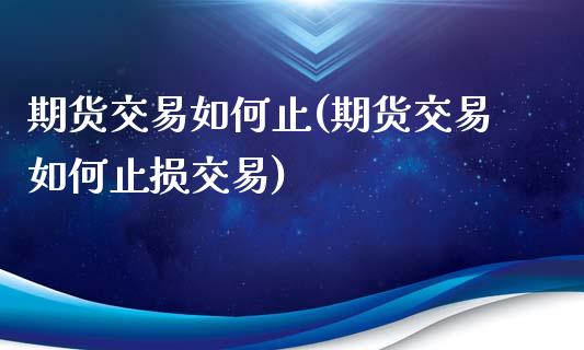 期货交易如何止(期货交易如何止损交易)_https://www.yunyouns.com_股指期货_第1张