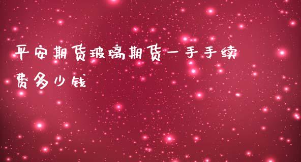 平安期货玻璃期货一手手续费多少钱_https://www.yunyouns.com_恒生指数_第1张