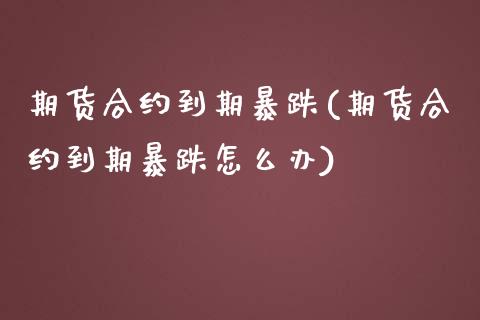 期货合约到期暴跌(期货合约到期暴跌怎么办)_https://www.yunyouns.com_期货行情_第1张