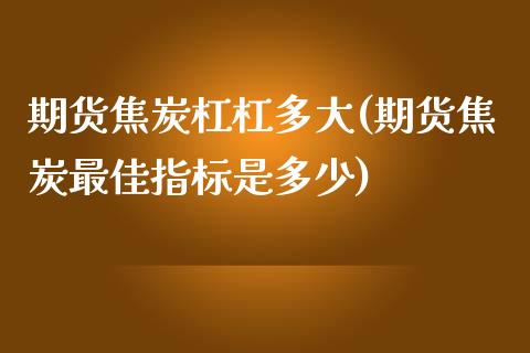 期货焦炭杠杠多大(期货焦炭最佳指标是多少)_https://www.yunyouns.com_期货行情_第1张