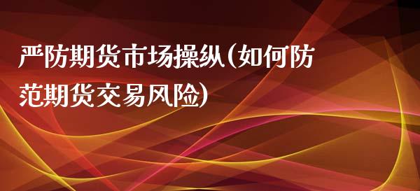 严防期货市场操纵(如何防范期货交易风险)_https://www.yunyouns.com_股指期货_第1张