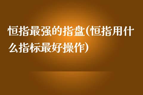 恒指最强的指盘(恒指用什么指标最好操作)_https://www.yunyouns.com_股指期货_第1张