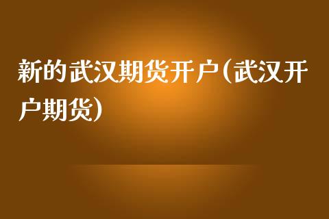 新的武汉期货开户(武汉开户期货)_https://www.yunyouns.com_期货行情_第1张