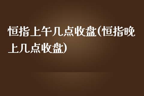 恒指上午几点收盘(恒指晚上几点收盘)_https://www.yunyouns.com_期货行情_第1张