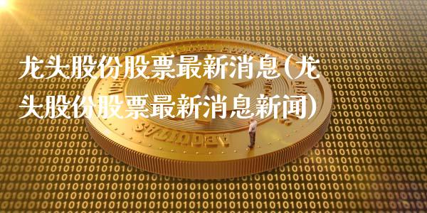 龙头股份股票最新消息(龙头股份股票最新消息新闻)_https://www.yunyouns.com_期货直播_第1张