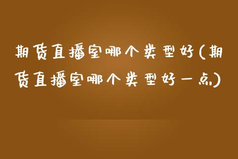 期货直播室哪个类型好(期货直播室哪个类型好一点)_https://www.yunyouns.com_期货行情_第1张