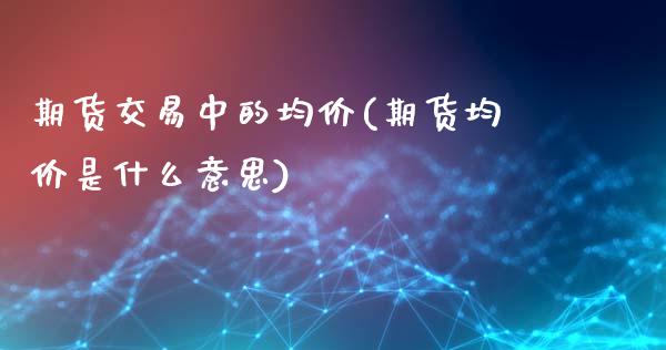 期货交易中的均价(期货均价是什么意思)_https://www.yunyouns.com_股指期货_第1张