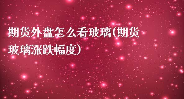 期货外盘怎么看玻璃(期货玻璃涨跌幅度)_https://www.yunyouns.com_股指期货_第1张