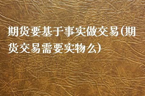 期货要基于事实做交易(期货交易需要实物么)_https://www.yunyouns.com_期货直播_第1张