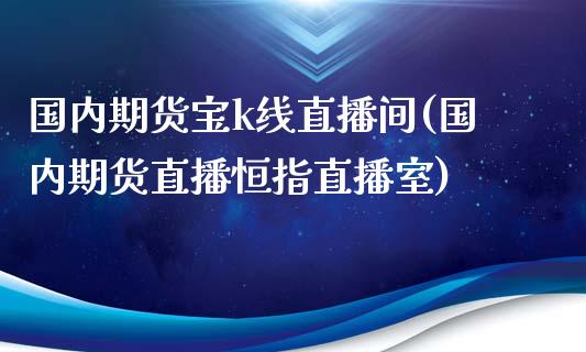 国内期货宝k线直播间(国内期货直播恒指直播室)_https://www.yunyouns.com_股指期货_第1张