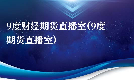 9度财经期货直播室(9度期货直播室)_https://www.yunyouns.com_期货行情_第1张