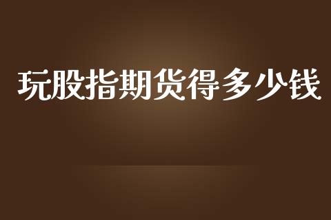 玩股指期货得多少钱_https://www.yunyouns.com_期货行情_第1张