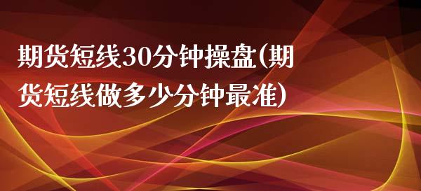 期货短线30分钟操盘(期货短线做多少分钟最准)_https://www.yunyouns.com_期货直播_第1张