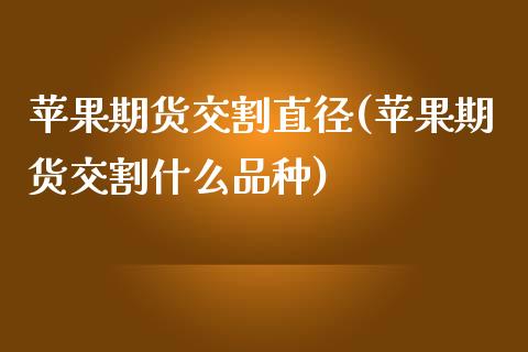 苹果期货交割直径(苹果期货交割什么品种)_https://www.yunyouns.com_恒生指数_第1张