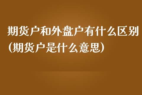 期货户和外盘户有什么区别(期货户是什么意思)_https://www.yunyouns.com_股指期货_第1张