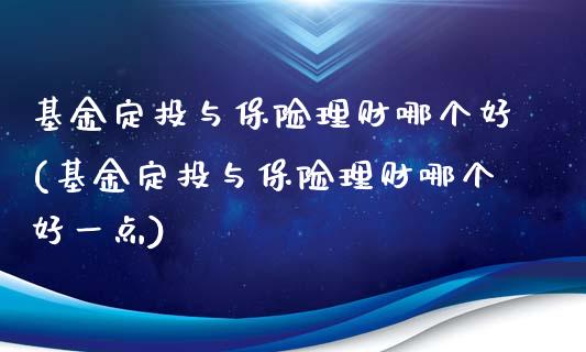 基金定投与保险理财哪个好(基金定投与保险理财哪个好一点)_https://www.yunyouns.com_股指期货_第1张